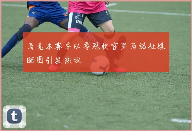 马竞本赛季以零冠收官罗马诺社媒晒图引发热议