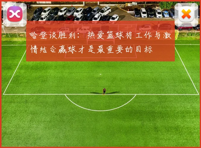 哈登谈胜利：热爱篮球将工作与激情结合赢球才是最重要的目标