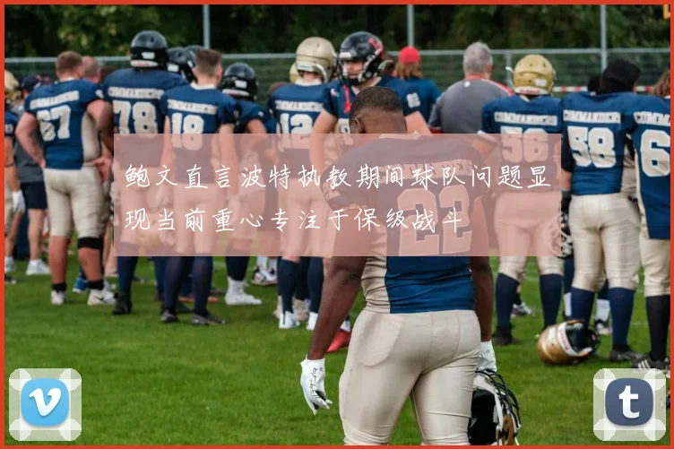 鲍文直言波特执教期间球队问题显现当前重心专注于保级战斗