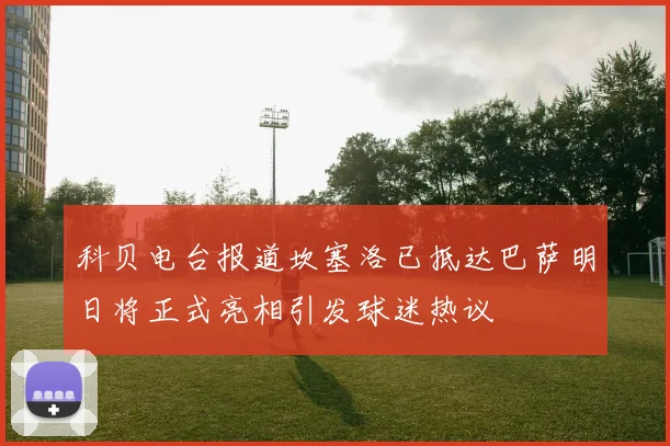 科贝电台报道坎塞洛已抵达巴萨明日将正式亮相引发球迷热议