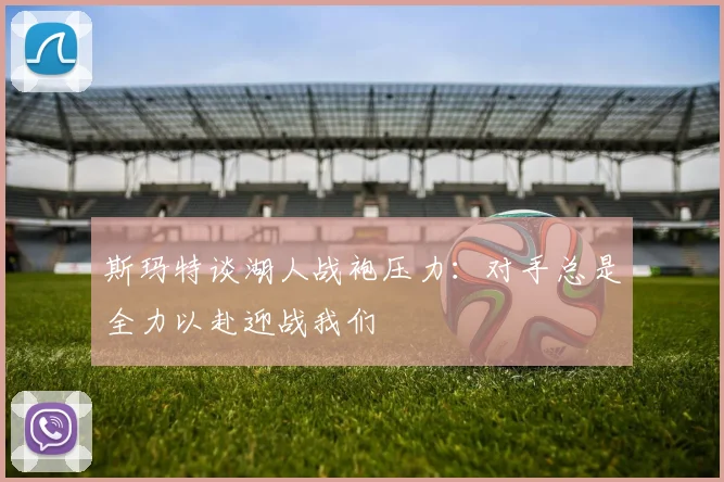 斯玛特谈湖人战袍压力：对手总是全力以赴迎战我们