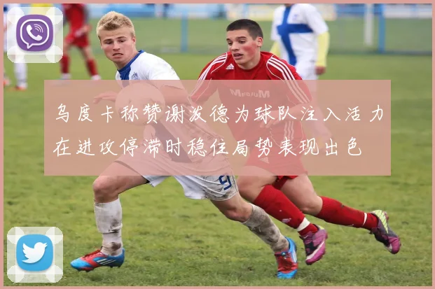 乌度卡称赞谢泼德为球队注入活力在进攻停滞时稳住局势表现出色