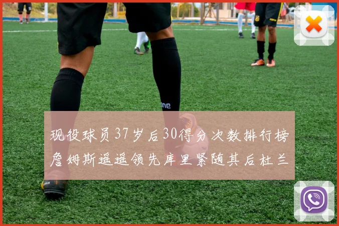 现役球员37岁后30得分次数排行榜詹姆斯遥遥领先库里紧随其后杜兰特位列第三