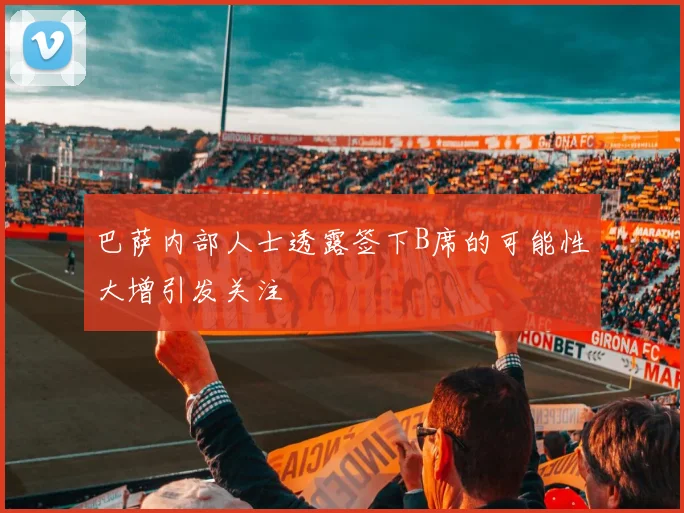 巴萨内部人士透露签下B席的可能性大增引发关注