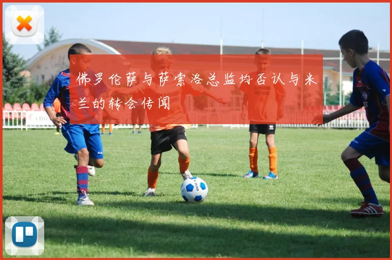 佛罗伦萨与萨索洛总监均否认与米兰的转会传闻