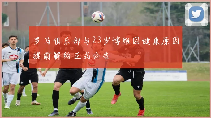 罗马俱乐部与23岁博维因健康原因提前解约正式公告