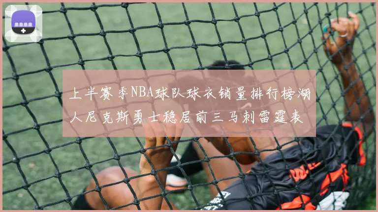 上半赛季NBA球队球衣销量排行榜湖人尼克斯勇士稳居前三马刺雷霆表现抢眼