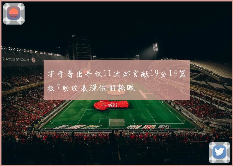 字母哥出手仅11次却贡献19分14篮板7助攻表现依旧抢眼