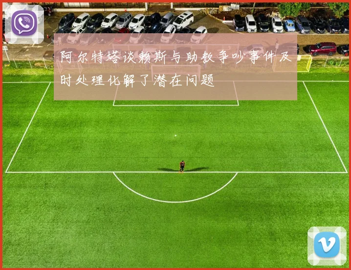 阿尔特塔谈赖斯与助教争吵事件及时处理化解了潜在问题