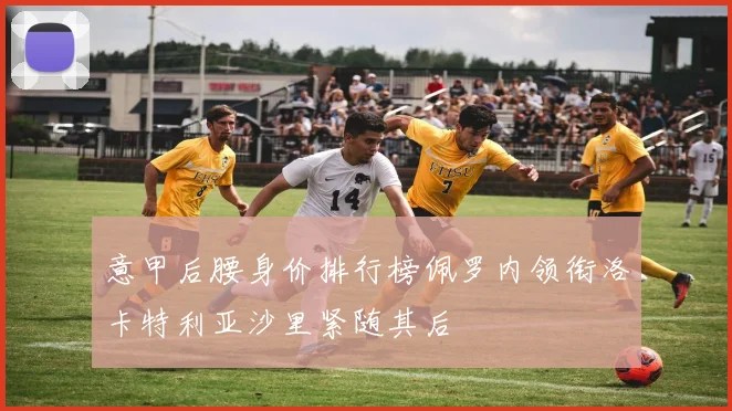 意甲后腰身价排行榜佩罗内领衔洛卡特利亚沙里紧随其后