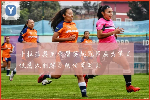 卡拉菲奥里荣膺英超冠军成为第五位意大利球员的传奇时刻