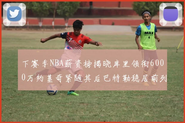 下赛季NBA薪资榜揭晓库里领衔6000万约基奇紧随其后巴特勒稳居前列