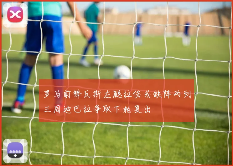 罗马前锋瓦斯左腿拉伤或缺阵两到三周迪巴拉争取下轮复出