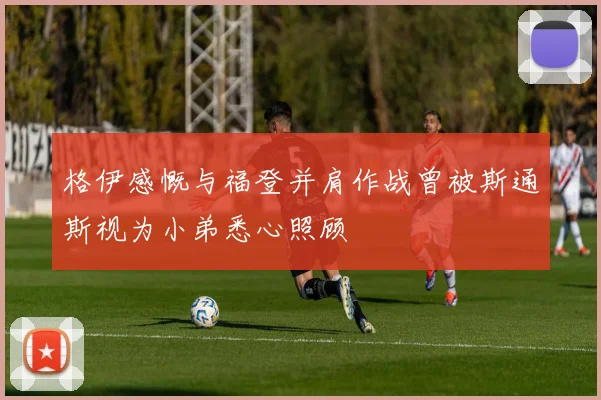 格伊感慨与福登并肩作战曾被斯通斯视为小弟悉心照顾